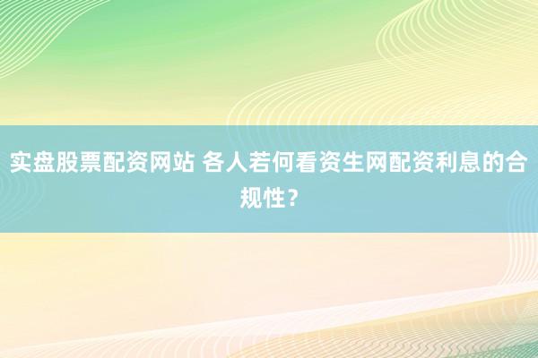 实盘股票配资网站 各人若何看资生网配资利息的合规性？
