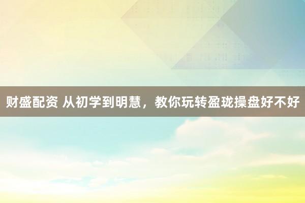财盛配资 从初学到明慧，教你玩转盈珑操盘好不好