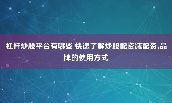 杠杆炒股平台有哪些 快速了解炒股配资减配资.品牌的使用方式
