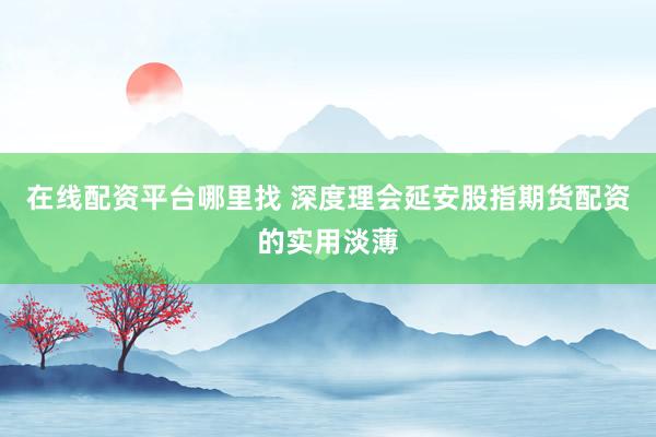 在线配资平台哪里找 深度理会延安股指期货配资的实用淡薄