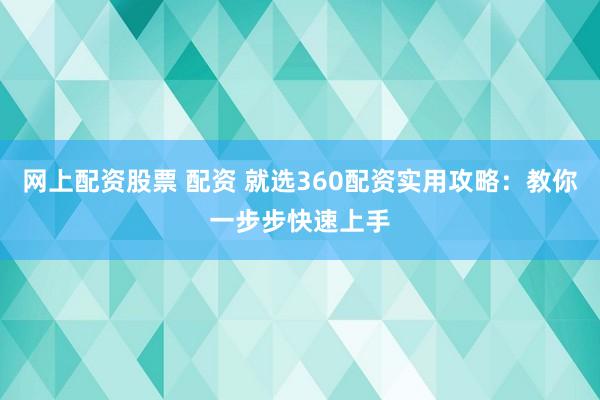 网上配资股票 配资 就选360配资实用攻略：教你一步步快速上手