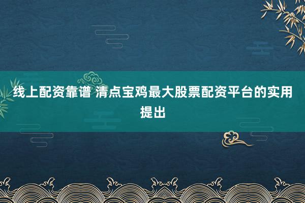 线上配资靠谱 清点宝鸡最大股票配资平台的实用提出