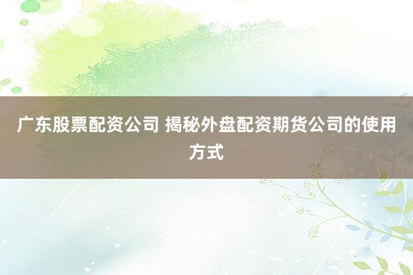 广东股票配资公司 揭秘外盘配资期货公司的使用方式