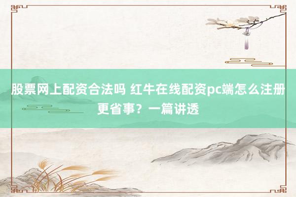 股票网上配资合法吗 红牛在线配资pc端怎么注册更省事？一篇讲透