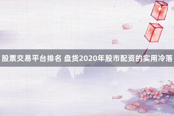 股票交易平台排名 盘货2020年股市配资的实用冷落