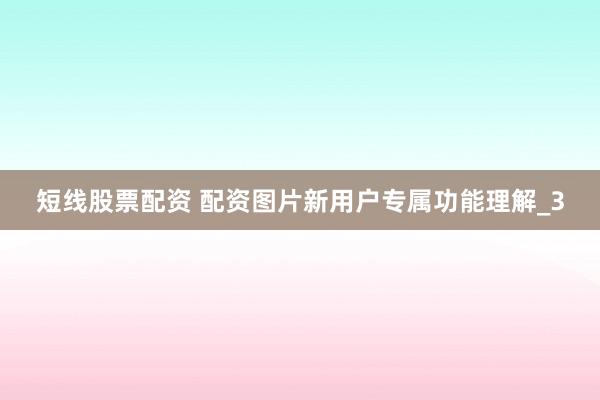 短线股票配资 配资图片新用户专属功能理解_3