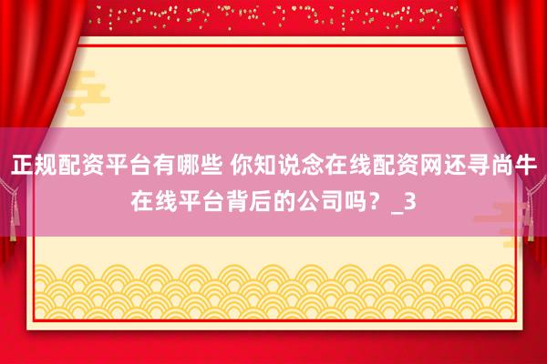 正规配资平台有哪些 你知说念在线配资网还寻尚牛在线平台背后的公司吗？_3
