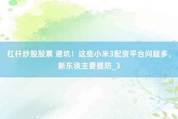 杠杆炒股股票 避坑！这些小米3配资平台问题多，新东谈主要提防_3