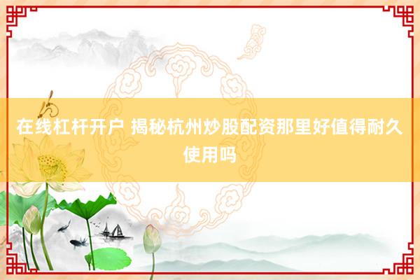在线杠杆开户 揭秘杭州炒股配资那里好值得耐久使用吗