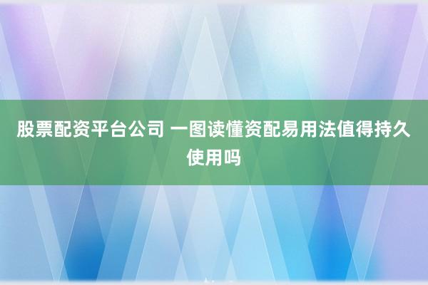 股票配资平台公司 一图读懂资配易用法值得持久使用吗