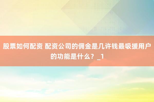 股票如何配资 配资公司的佣金是几许钱最吸援用户的功能是什么？_1