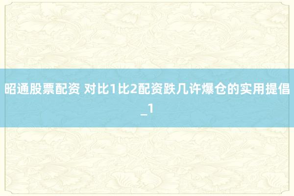 昭通股票配资 对比1比2配资跌几许爆仓的实用提倡_1