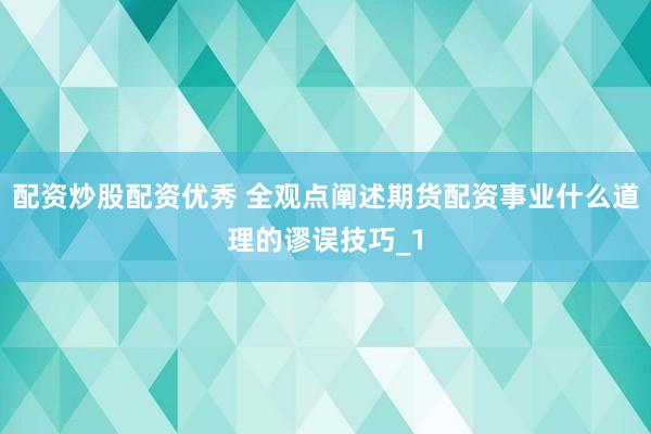 配资炒股配资优秀 全观点阐述期货配资事业什么道理的谬误技巧_1
