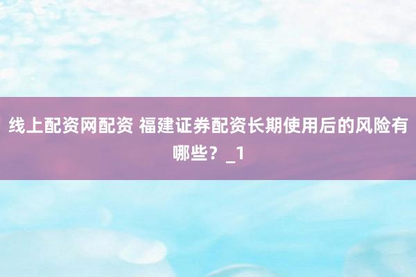 线上配资网配资 福建证券配资长期使用后的风险有哪些？_1