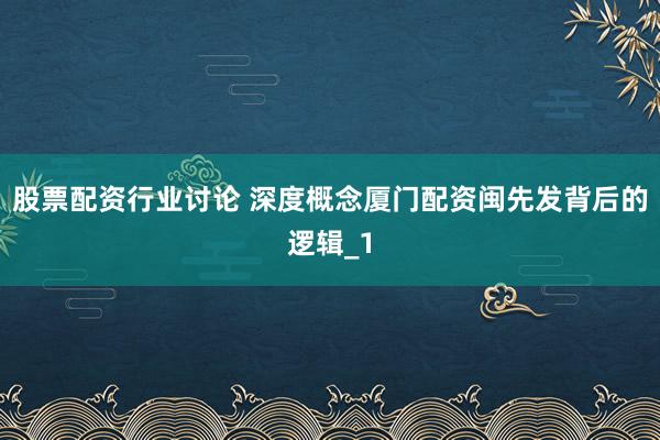 股票配资行业讨论 深度概念厦门配资闽先发背后的逻辑_1