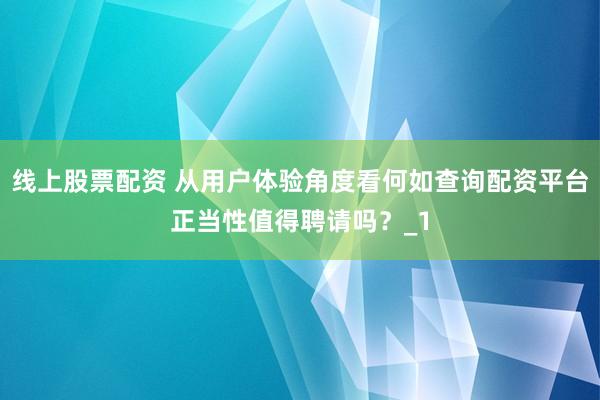 线上股票配资 从用户体验角度看何如查询配资平台正当性值得聘请吗？_1