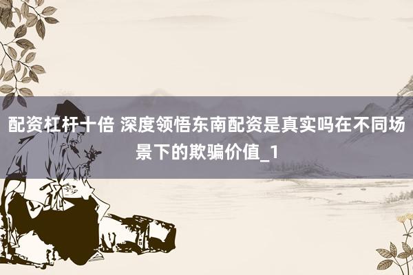 配资杠杆十倍 深度领悟东南配资是真实吗在不同场景下的欺骗价值_1