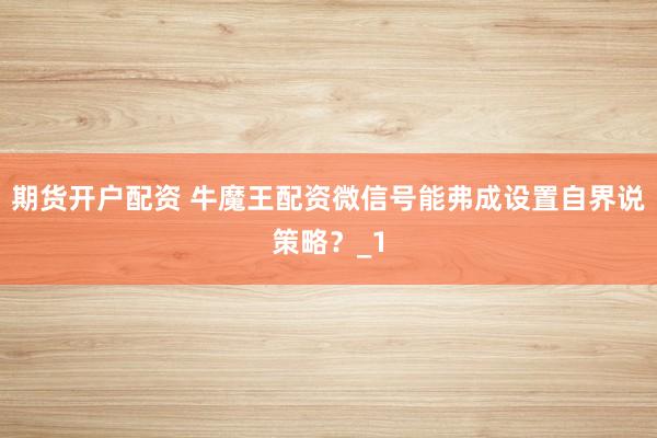 期货开户配资 牛魔王配资微信号能弗成设置自界说策略？_1