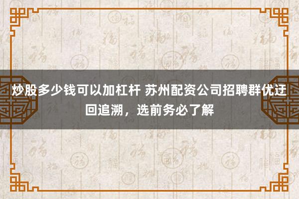 炒股多少钱可以加杠杆 苏州配资公司招聘群优迂回追溯，选前务必了解