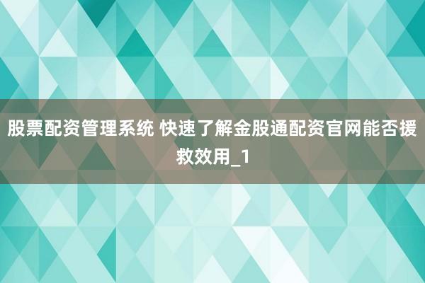 股票配资管理系统 快速了解金股通配资官网能否援救效用_1