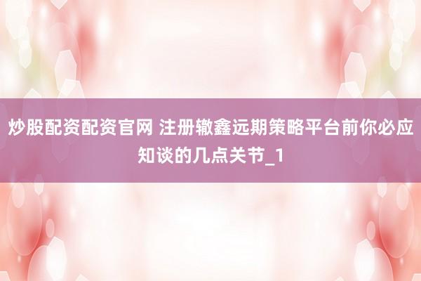 炒股配资配资官网 注册辙鑫远期策略平台前你必应知谈的几点关节_1