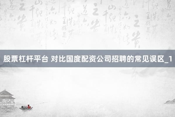 股票杠杆平台 对比国度配资公司招聘的常见误区_1