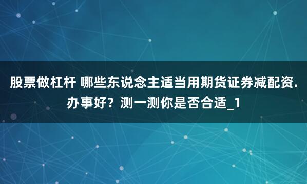 股票做杠杆 哪些东说念主适当用期货证券减配资.办事好？测一测你是否合适_1