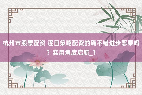 杭州市股票配资 逐日策略配资的确不错进步恶果吗？实用角度启航_1