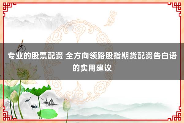 专业的股票配资 全方向领路股指期货配资告白语的实用建议