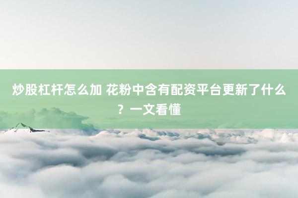 炒股杠杆怎么加 花粉中含有配资平台更新了什么？一文看懂