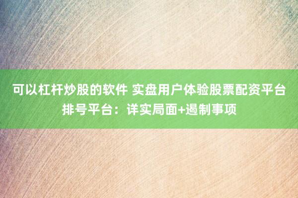 可以杠杆炒股的软件 实盘用户体验股票配资平台排号平台：详实局面+遏制事项