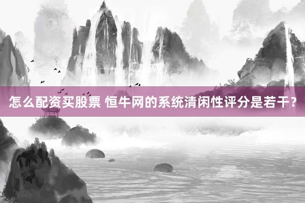 怎么配资买股票 恒牛网的系统清闲性评分是若干？