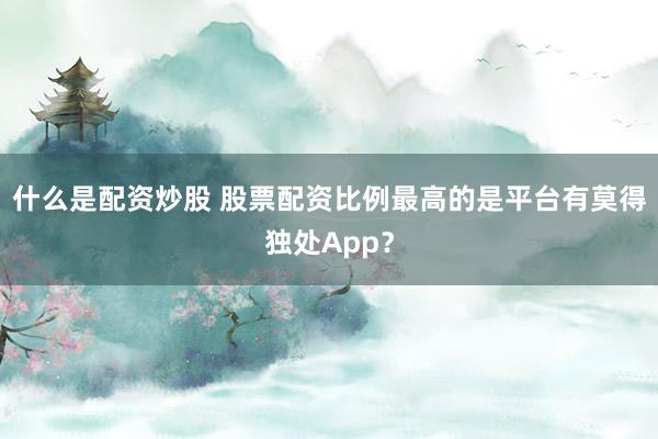 什么是配资炒股 股票配资比例最高的是平台有莫得独处App？