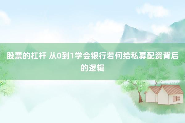 股票的杠杆 从0到1学会银行若何给私募配资背后的逻辑