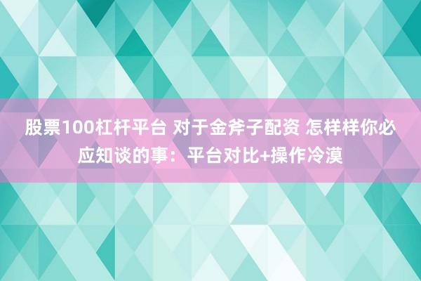 股票100杠杆平台 对于金斧子配资 怎样样你必应知谈的事：平台对比+操作冷漠