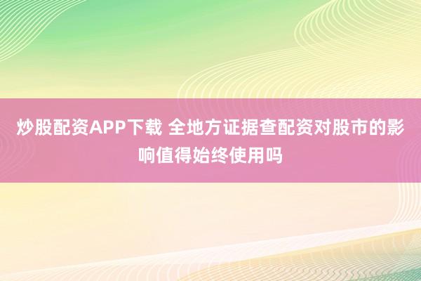 炒股配资APP下载 全地方证据查配资对股市的影响值得始终使用吗
