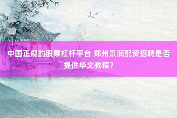 中国正规的股票杠杆平台 郑州景润配资招聘是否提供华文教程？