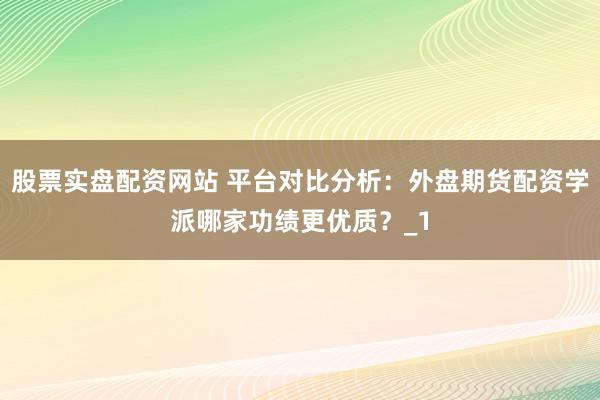股票实盘配资网站 平台对比分析：外盘期货配资学派哪家功绩更优质？_1