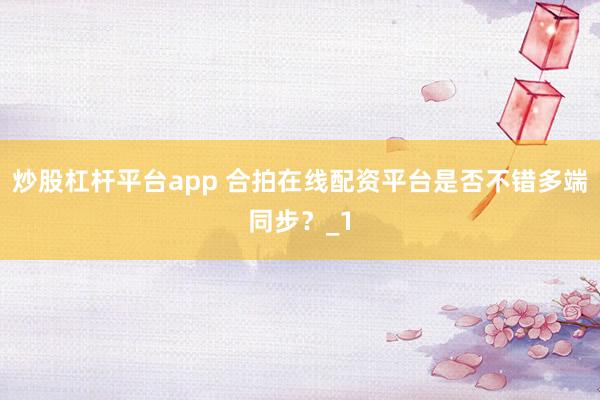 炒股杠杆平台app 合拍在线配资平台是否不错多端同步？_1