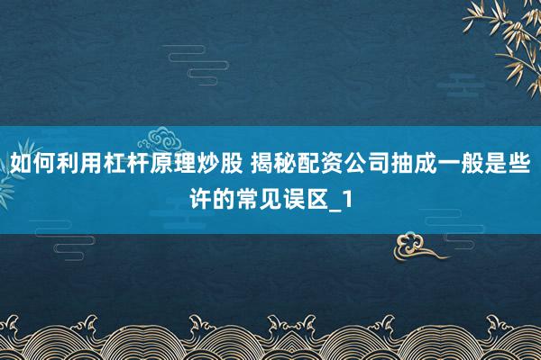如何利用杠杆原理炒股 揭秘配资公司抽成一般是些许的常见误区_1