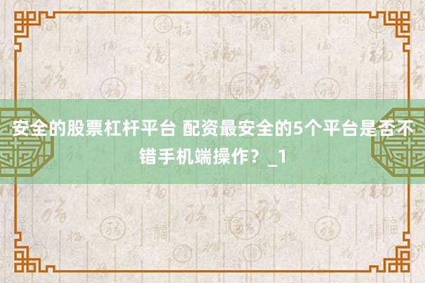 安全的股票杠杆平台 配资最安全的5个平台是否不错手机端操作？_1
