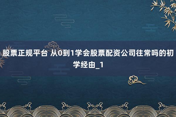 股票正规平台 从0到1学会股票配资公司往常吗的初学经由_1