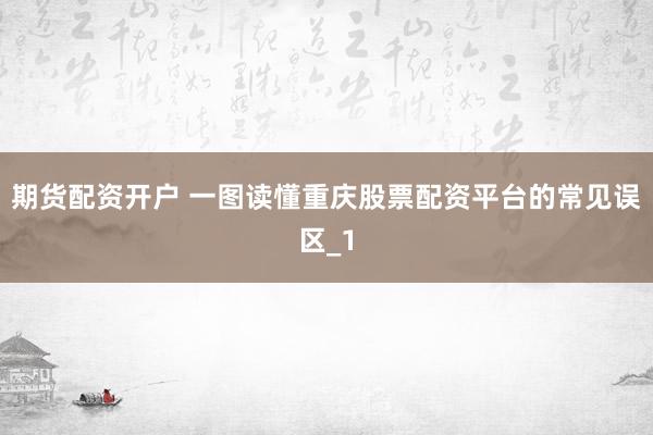 期货配资开户 一图读懂重庆股票配资平台的常见误区_1