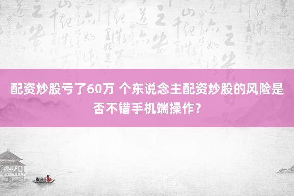 配资炒股亏了60万 个东说念主配资炒股的风险是否不错手机端操作？
