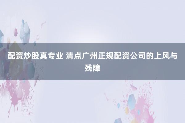 配资炒股真专业 清点广州正规配资公司的上风与残障