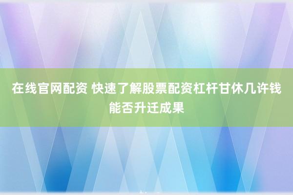在线官网配资 快速了解股票配资杠杆甘休几许钱能否升迁成果