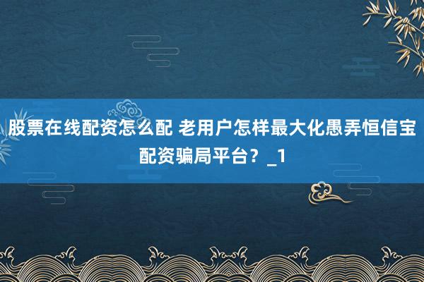 股票在线配资怎么配 老用户怎样最大化愚弄恒信宝配资骗局平台？_1