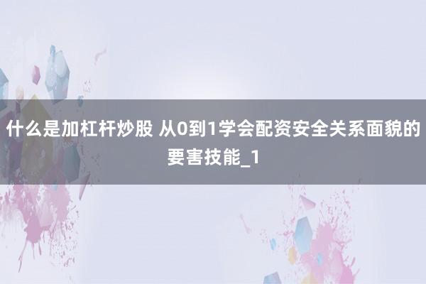 什么是加杠杆炒股 从0到1学会配资安全关系面貌的要害技能_1