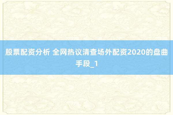 股票配资分析 全网热议清查场外配资2020的盘曲手段_1