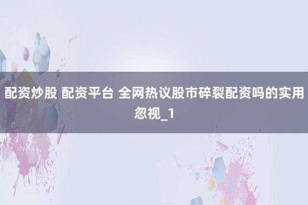 配资炒股 配资平台 全网热议股市碎裂配资吗的实用忽视_1